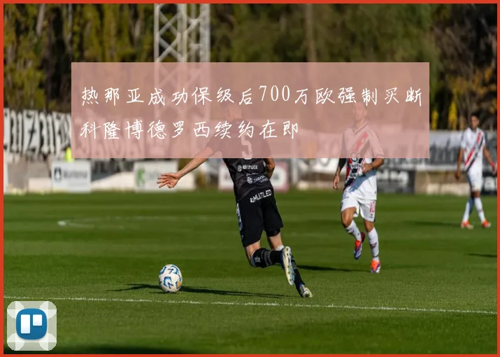 热那亚成功保级后700万欧强制买断科隆博德罗西续约在即