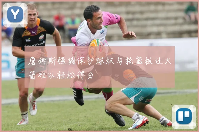 詹姆斯强调保护球权与抢篮板让火箭难以轻松得分