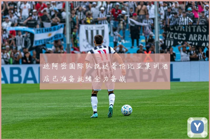 迈阿密国际队抵达哥伦比亚集训酒店已准备就绪全力备战
