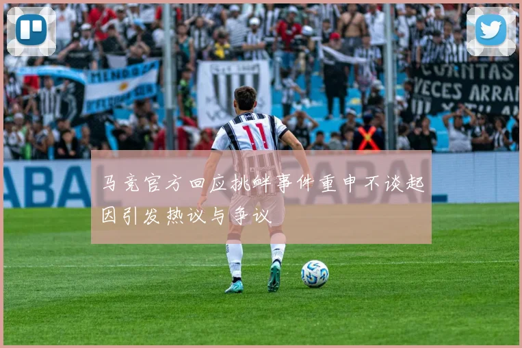 马竞官方回应挑衅事件重申不谈起因引发热议与争议