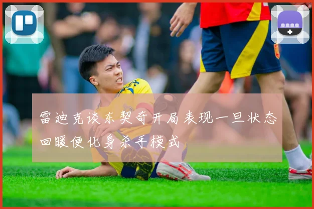 雷迪克谈东契奇开局表现一旦状态回暖便化身杀手模式