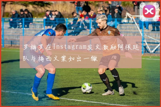 罗梅罗在Instagram发文激励阿根廷队与梅西文案如出一辙