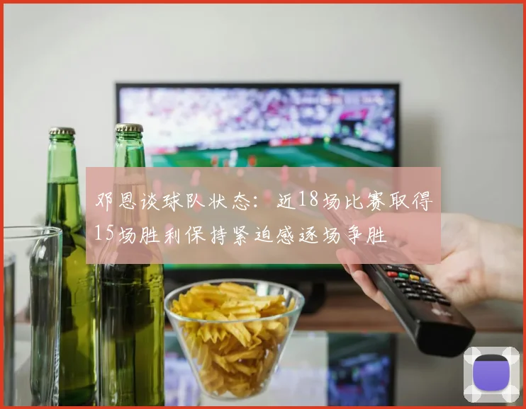 邓恩谈球队状态：近18场比赛取得15场胜利保持紧迫感逐场争胜