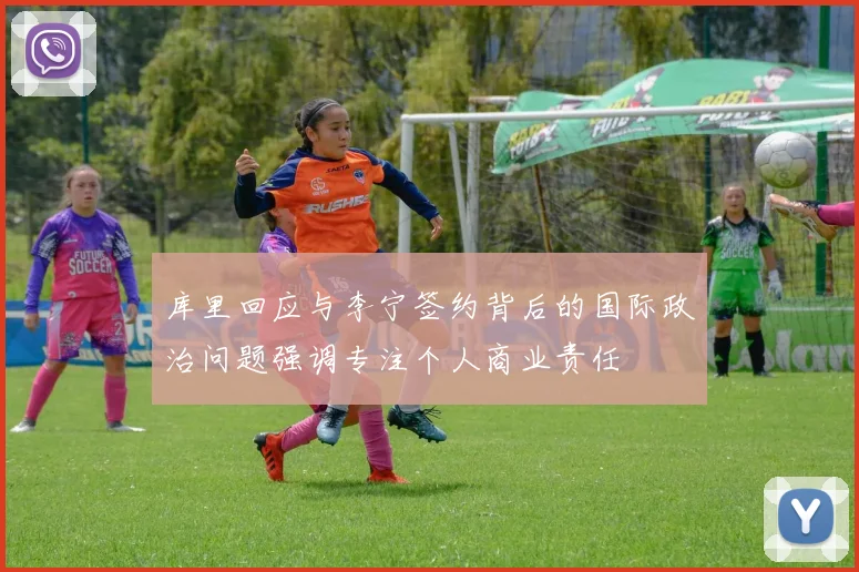 库里回应与李宁签约背后的国际政治问题强调专注个人商业责任