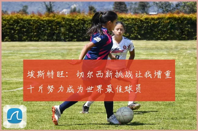 埃斯特旺：切尔西新挑战让我增重十斤努力成为世界最佳球员