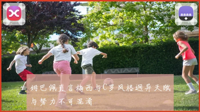 姆巴佩直言梅西与C罗风格迥异天赋与努力不可混淆