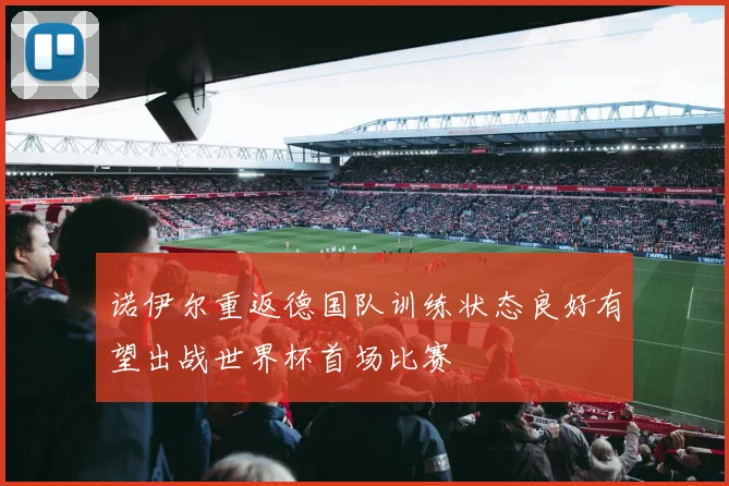 诺伊尔重返德国队训练状态良好有望出战世界杯首场比赛