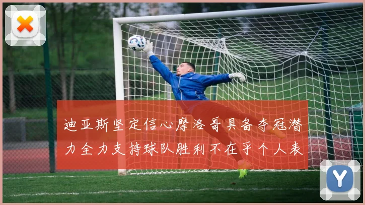 迪亚斯坚定信心摩洛哥具备夺冠潜力全力支持球队胜利不在乎个人表现