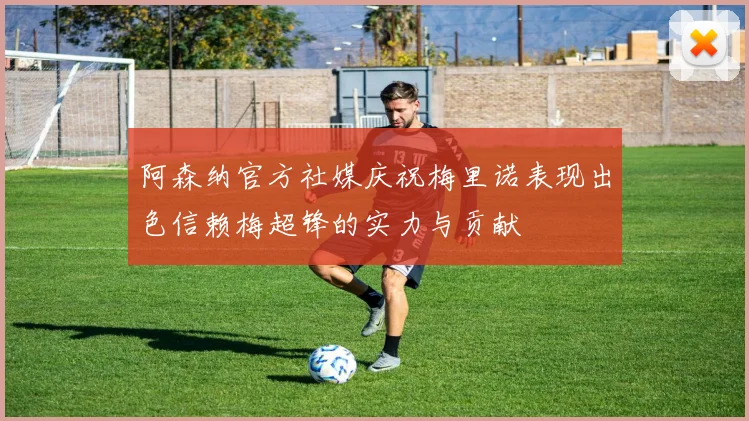阿森纳官方社媒庆祝梅里诺表现出色信赖梅超锋的实力与贡献