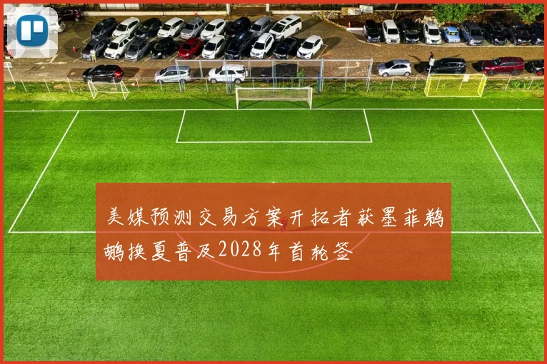 美媒预测交易方案开拓者获墨菲鹈鹕换夏普及2028年首轮签