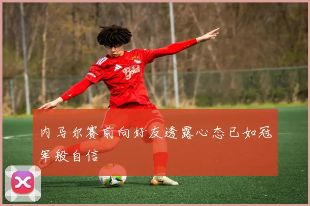 内马尔赛前向好友透露心态已如冠军般自信