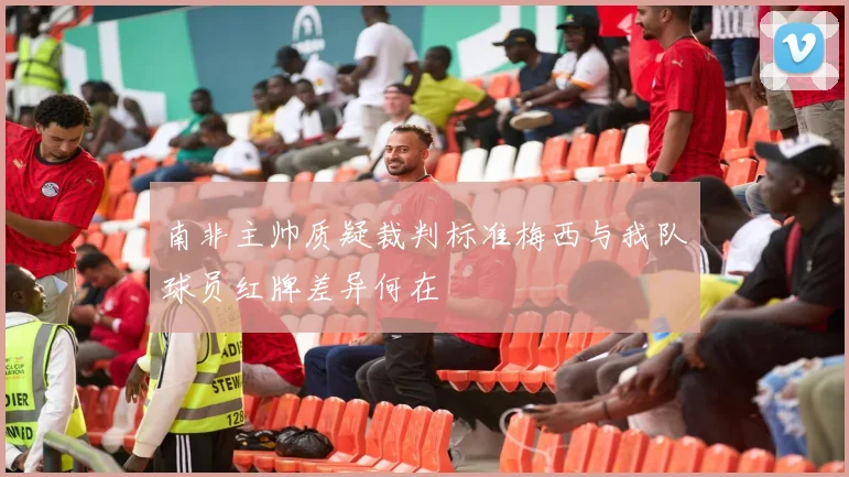 南非主帅质疑裁判标准梅西与我队球员红牌差异何在