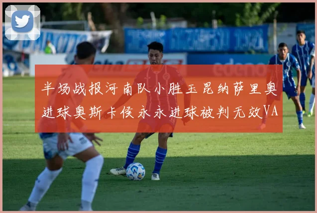 半场战报河南队小胜玉昆纳萨里奥进球奥斯卡侯永永进球被判无效VAR多次介入