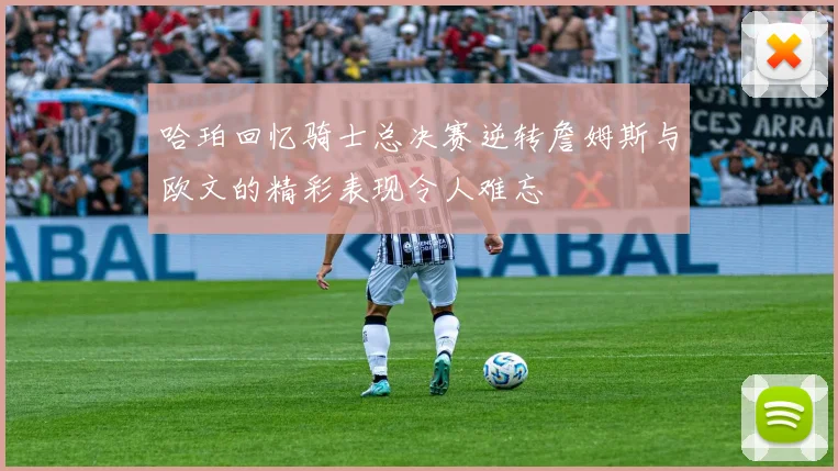 哈珀回忆骑士总决赛逆转詹姆斯与欧文的精彩表现令人难忘