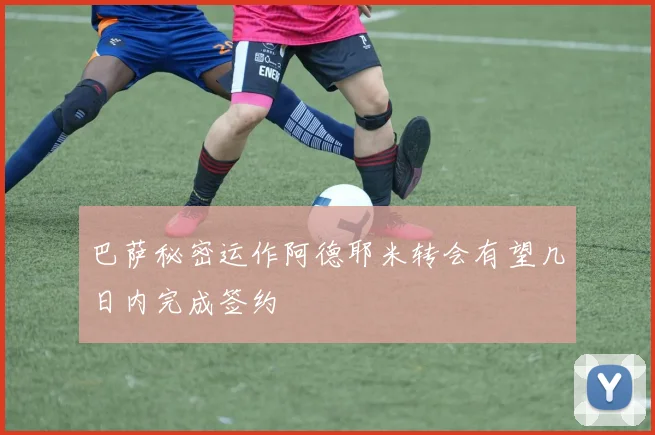 巴萨秘密运作阿德耶米转会有望几日内完成签约