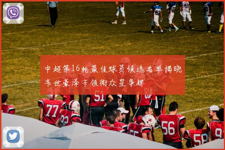 中超第16轮最佳球员候选名单揭晓韦世豪泽卡领衔众星争辉