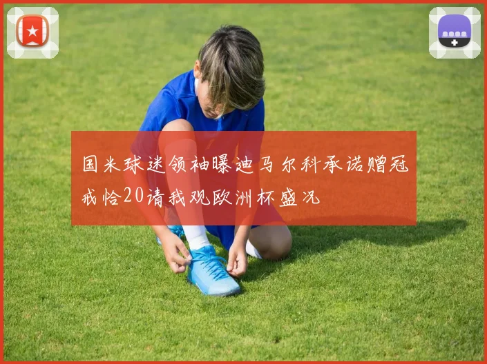 国米球迷领袖曝迪马尔科承诺赠冠戒恰20请我观欧洲杯盛况