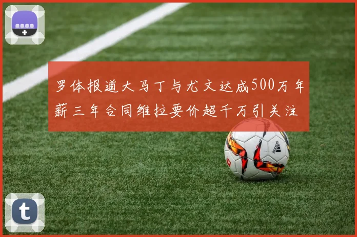 罗体报道大马丁与尤文达成500万年薪三年合同维拉要价超千万引关注