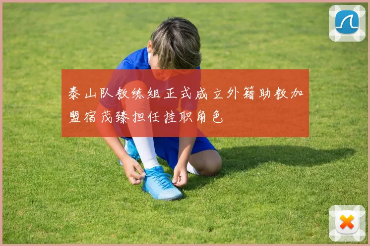 泰山队教练组正式成立外籍助教加盟宿茂臻担任挂职角色